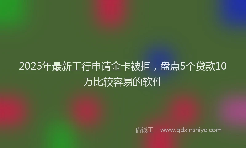 2025年最新工行申请金卡被拒，盘点5个贷款10万比较容易的软件