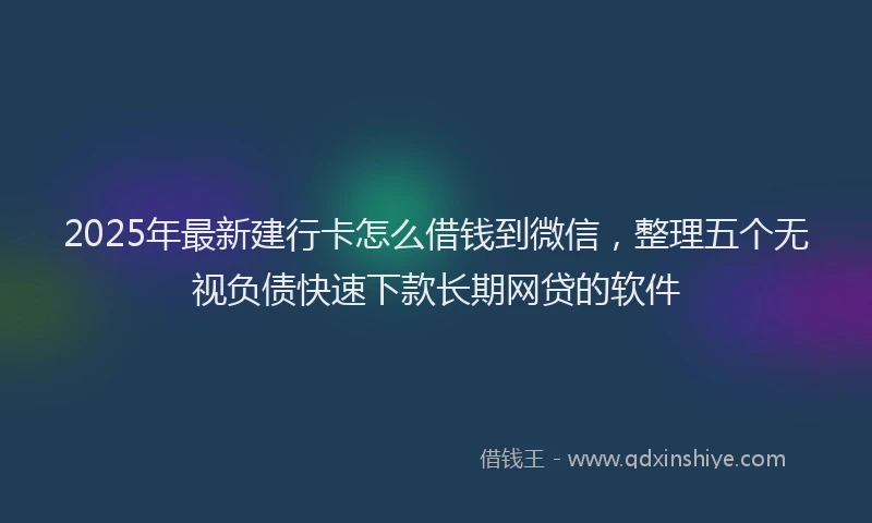 2025年最新建行卡怎么借钱到微信，整理五个无视负债快速下款长期网贷的软件