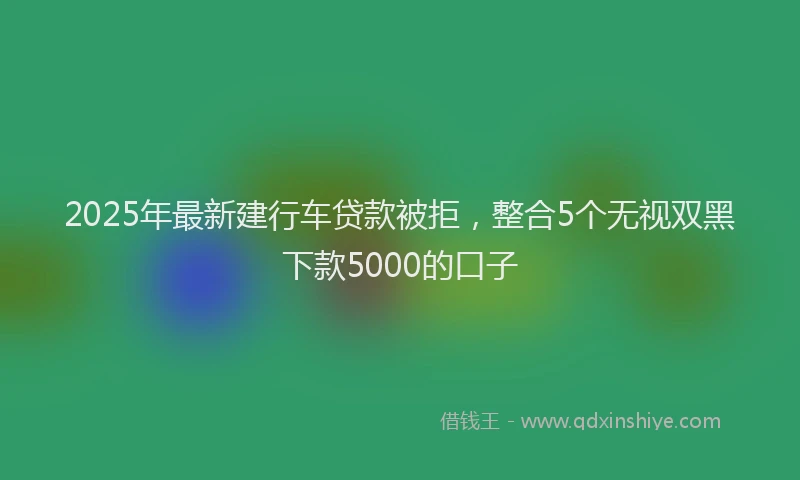 2025年最新建行车贷款被拒，整合5个无视双黑下款5000的口子