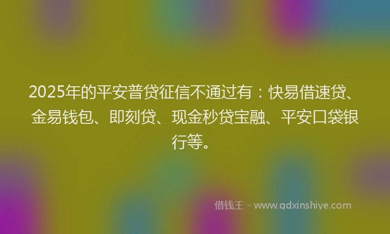 2025年的平安普贷征信不通过有：快易借速贷、金易钱包、即刻贷、现金秒贷宝融、平安口袋银行等。