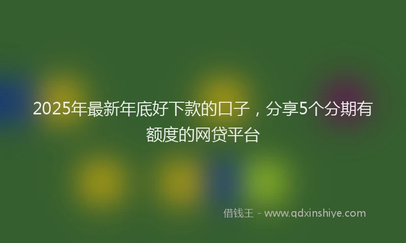 2025年最新年底好下款的口子，分享5个分期有额度的网贷平台