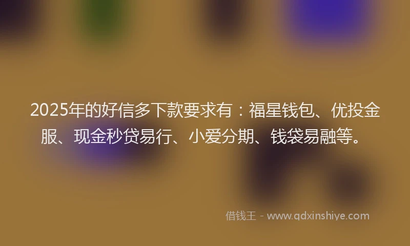 2025年的好信多下款要求有：福星钱包、优投金服、现金秒贷易行、小爱分期、钱袋易融等。