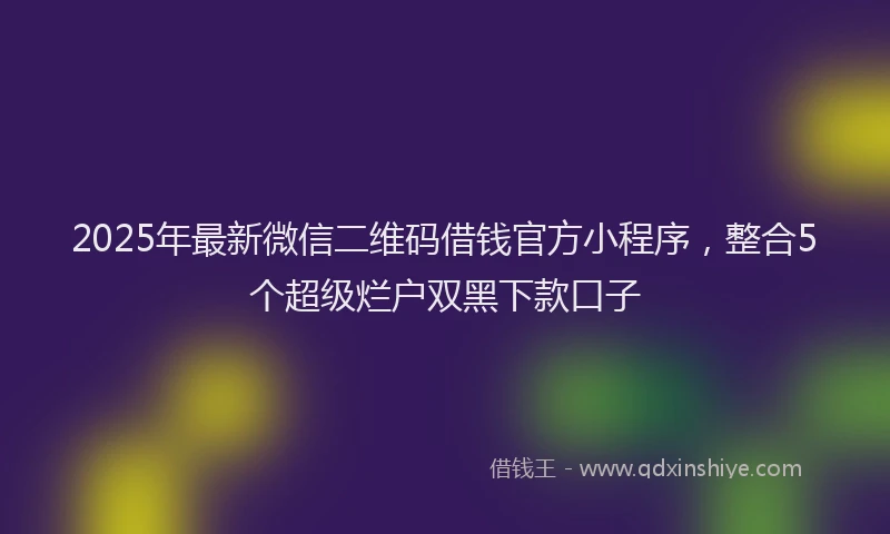 2025年最新微信二维码借钱官方小程序，整合5个超级烂户双黑下款口子