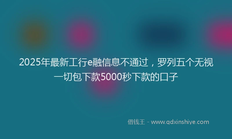 2025年最新工行e融信息不通过，罗列五个无视一切包下款5000秒下款的口子
