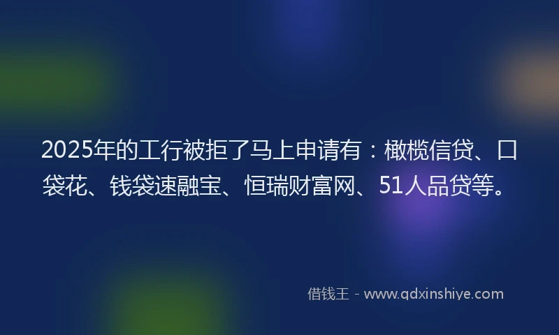 2025年的工行被拒了马上申请有：橄榄信贷、口袋花、钱袋速融宝、恒瑞财富网、51人品贷等。