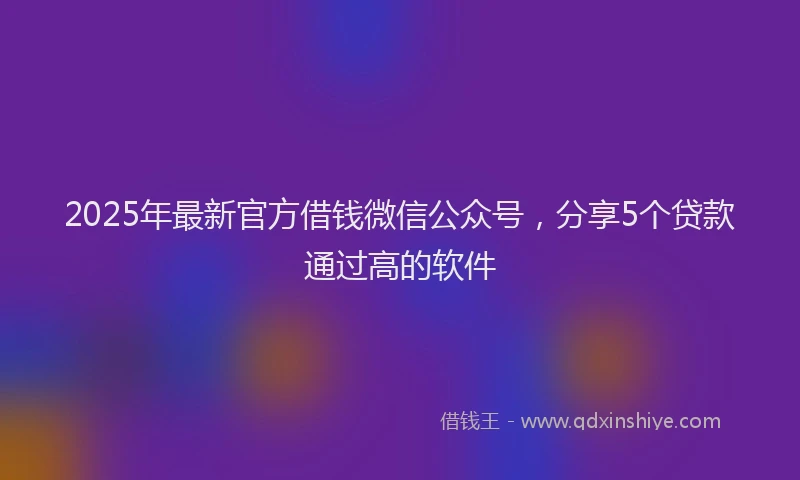 2025年最新官方借钱微信公众号，分享5个贷款通过高的软件
