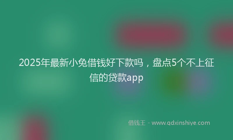 2025年最新小兔借钱好下款吗，盘点5个不上征信的贷款app