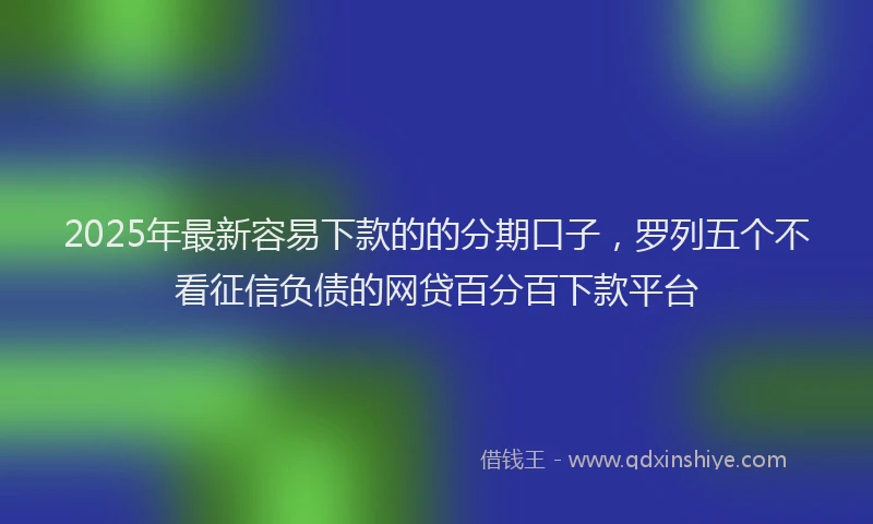 2025年最新容易下款的的分期口子，罗列五个不看征信负债的网贷百分百下款平台