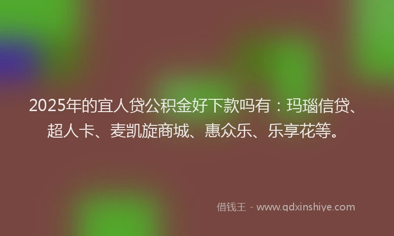 2025年的宜人贷公积金好下款吗有：玛瑙信贷、超人卡、麦凯旋商城、惠众乐、乐享花等。