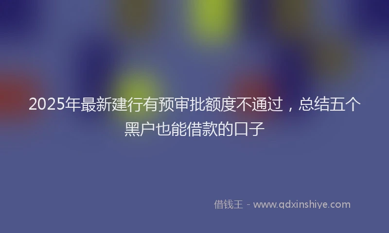 2025年最新建行有预审批额度不通过，总结五个黑户也能借款的口子