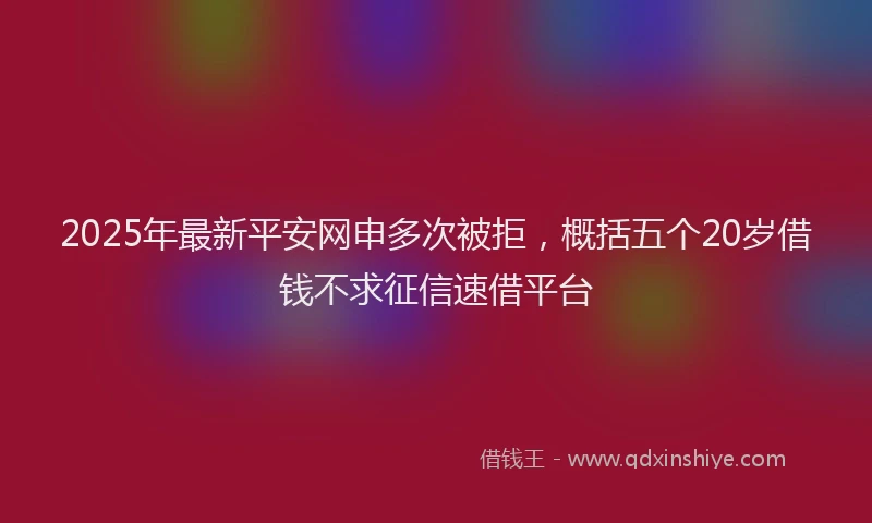2025年最新平安网申多次被拒，概括五个20岁借钱不求征信速借平台