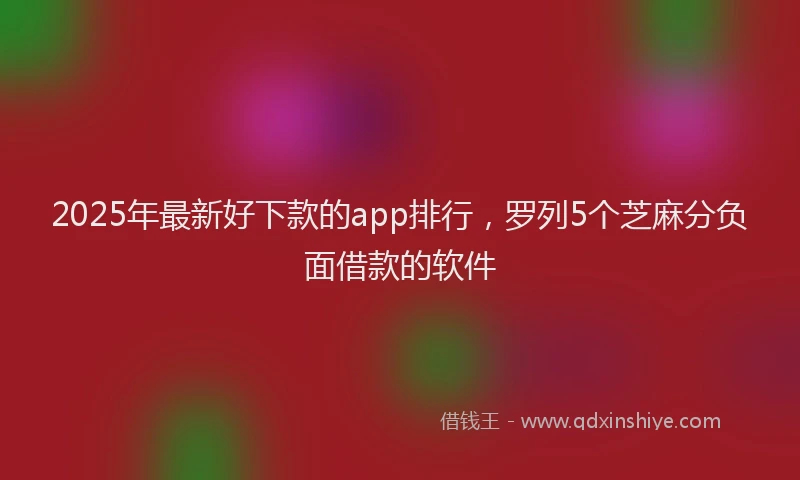 2025年最新好下款的app排行，罗列5个芝麻分负面借款的软件