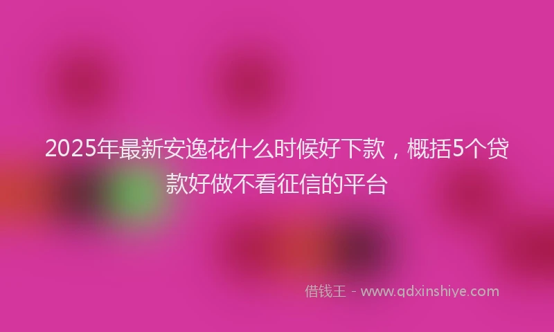 2025年最新安逸花什么时候好下款，概括5个贷款好做不看征信的平台