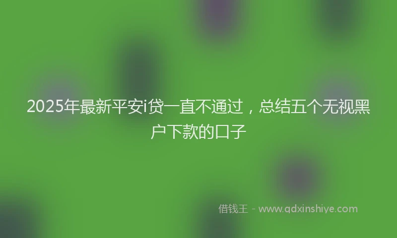 2025年最新平安i贷一直不通过，总结五个无视黑户下款的口子
