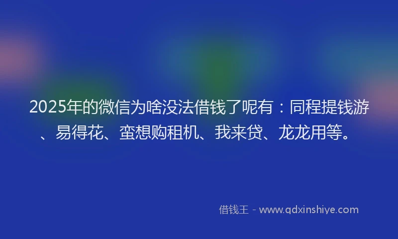2025年的微信为啥没法借钱了呢有：同程提钱游、易得花、蛮想购租机、我来贷、龙龙用等。