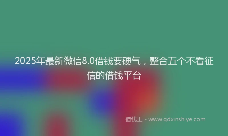 2025年最新微信8.0借钱要硬气，整合五个不看征信的借钱平台