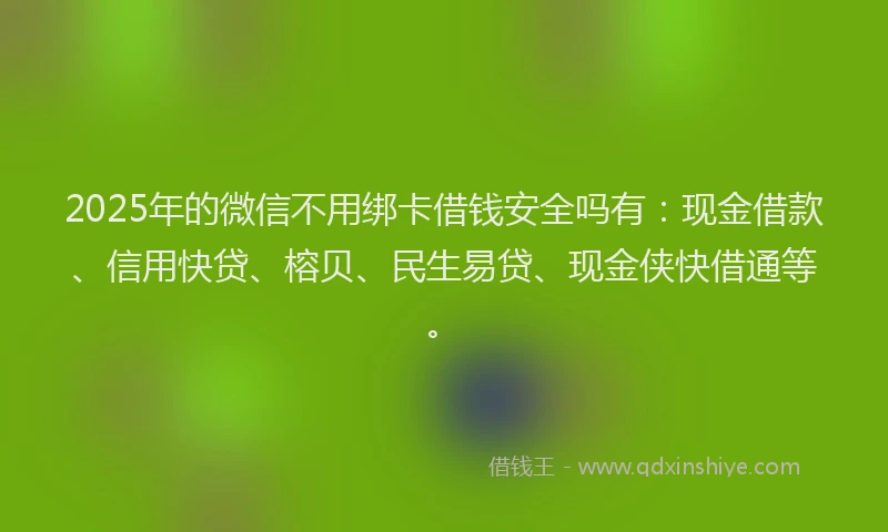 2025年的微信不用绑卡借钱安全吗有：现金借款、信用快贷、榕贝、民生易贷、现金侠快借通等。