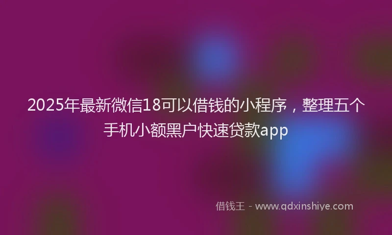 2025年最新微信18可以借钱的小程序，整理五个手机小额黑户快速贷款app