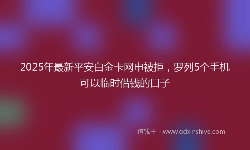2025年最新平安白金卡网申被拒，罗列5个手机可以临时借钱的口子