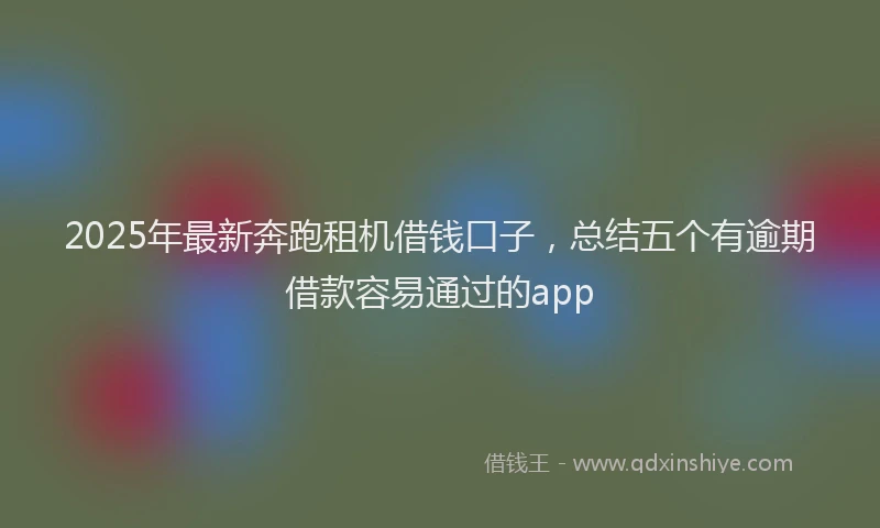 2025年最新奔跑租机借钱口子，总结五个有逾期借款容易通过的app