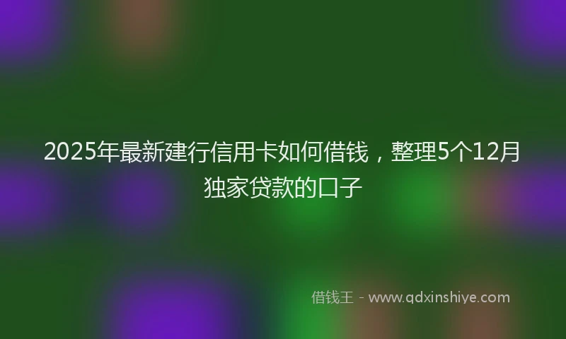 2025年最新建行信用卡如何借钱，整理5个12月独家贷款的口子