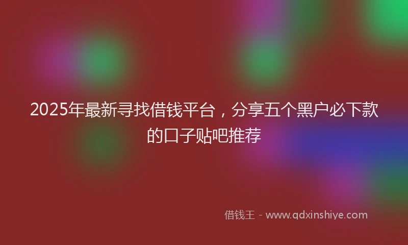 2025年最新寻找借钱平台，分享五个黑户必下款的口子贴吧推荐