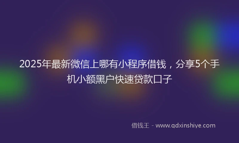 2025年最新微信上哪有小程序借钱，分享5个手机小额黑户快速贷款口子