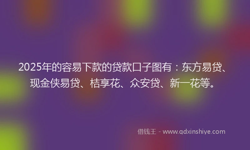 2025年的容易下款的贷款口子图有：东方易贷、现金侠易贷、桔享花、众安贷、新一花等。