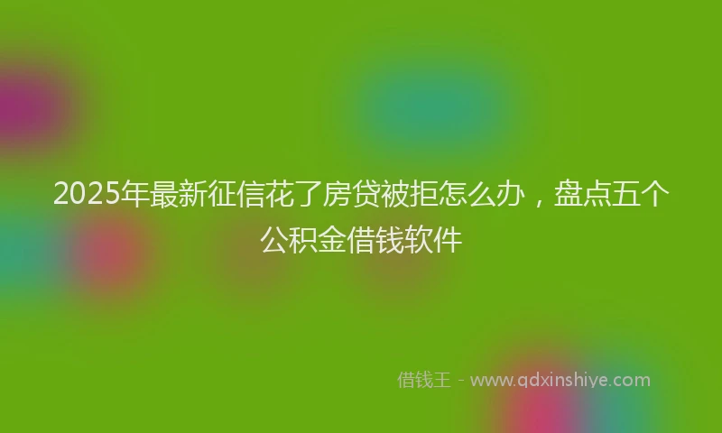 2025年最新征信花了房贷被拒怎么办，盘点五个公积金借钱软件