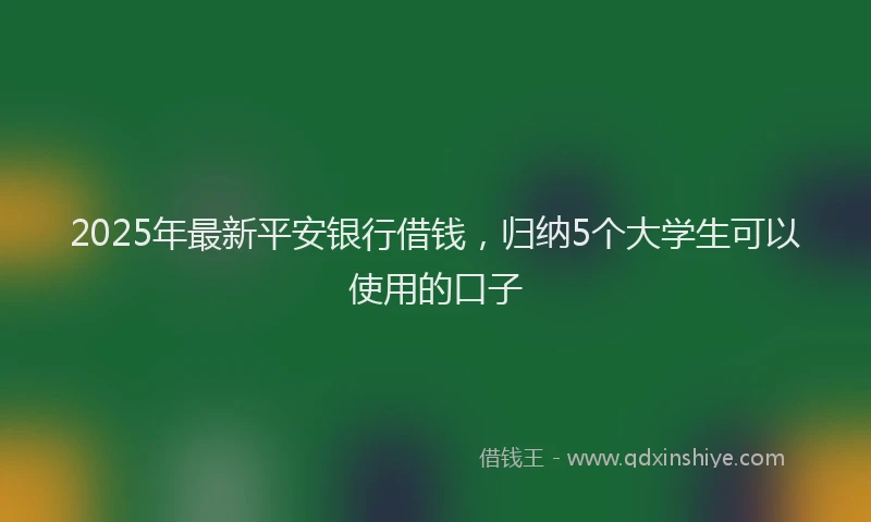 2025年最新平安银行借钱，归纳5个大学生可以使用的口子
