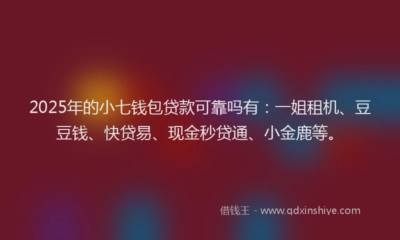 2025年的小七钱包贷款可靠吗有：一姐租机、豆豆钱、快贷易、现金秒贷通、小金鹿等。