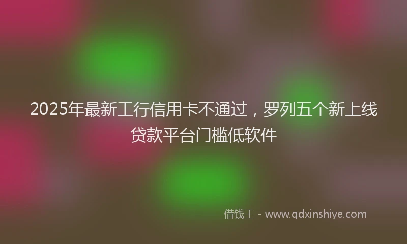 2025年最新工行信用卡不通过，罗列五个新上线贷款平台门槛低软件