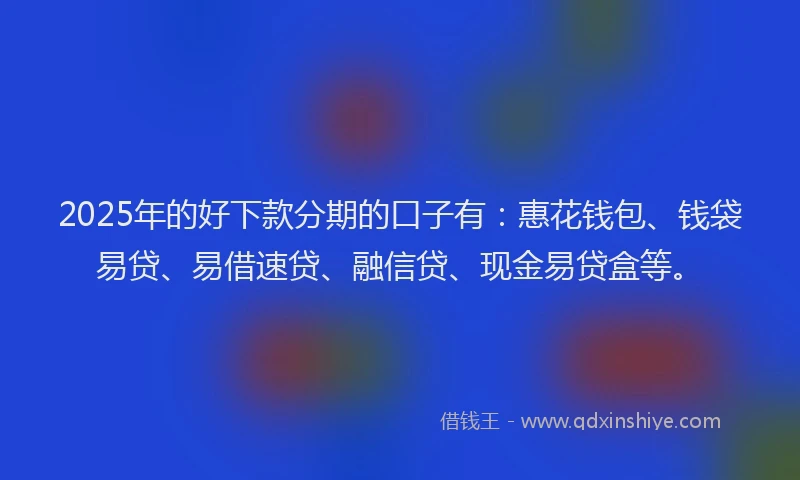 2025年的好下款分期的口子有：惠花钱包、钱袋易贷、易借速贷、融信贷、现金易贷盒等。