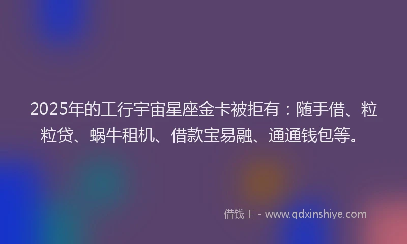 2025年的工行宇宙星座金卡被拒有：随手借、粒粒贷、蜗牛租机、借款宝易融、通通钱包等。