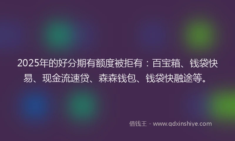 2025年的好分期有额度被拒有：百宝箱、钱袋快易、现金流速贷、森森钱包、钱袋快融途等。