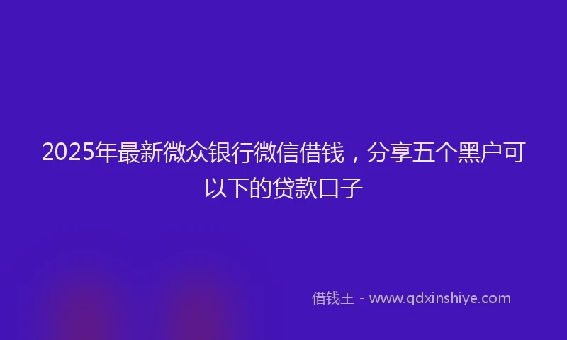 2025年最新微众银行微信借钱，分享五个黑户可以下的贷款口子
