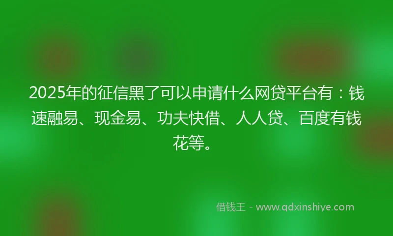2025年的征信黑了可以申请什么网贷平台有：钱速融易、现金易、功夫快借、人人贷、百度有钱花等。
