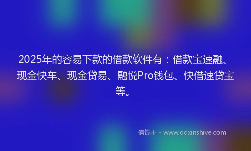 2025年的容易下款的借款软件有：借款宝速融、现金快车、现金贷易、融悦Pro钱包、快借速贷宝等。