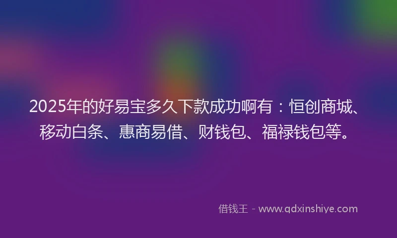 2025年的好易宝多久下款成功啊有：恒创商城、移动白条、惠商易借、财钱包、福禄钱包等。