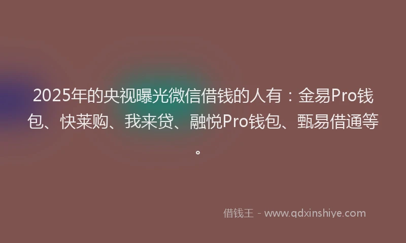 2025年的央视曝光微信借钱的人有：金易Pro钱包、快莱购、我来贷、融悦Pro钱包、甄易借通等。