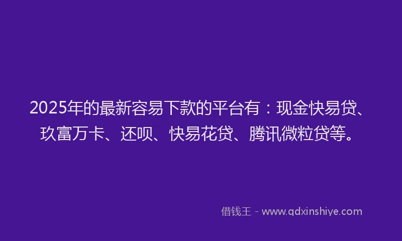 2025年的最新容易下款的平台有：现金快易贷、玖富万卡、还呗、快易花贷、腾讯微粒贷等。