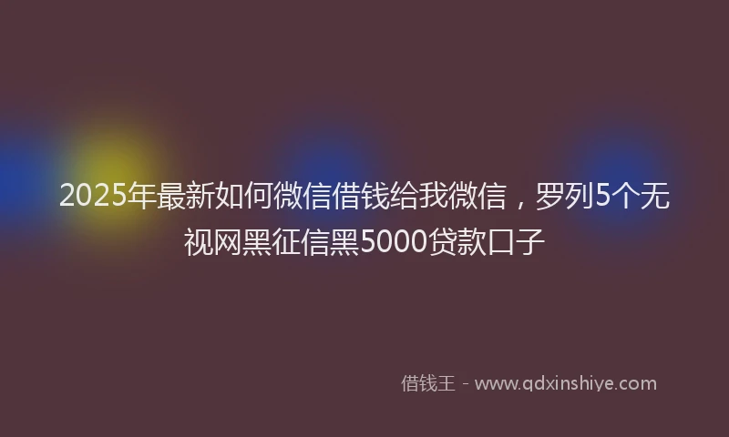 2025年最新如何微信借钱给我微信，罗列5个无视网黑征信黑5000贷款口子