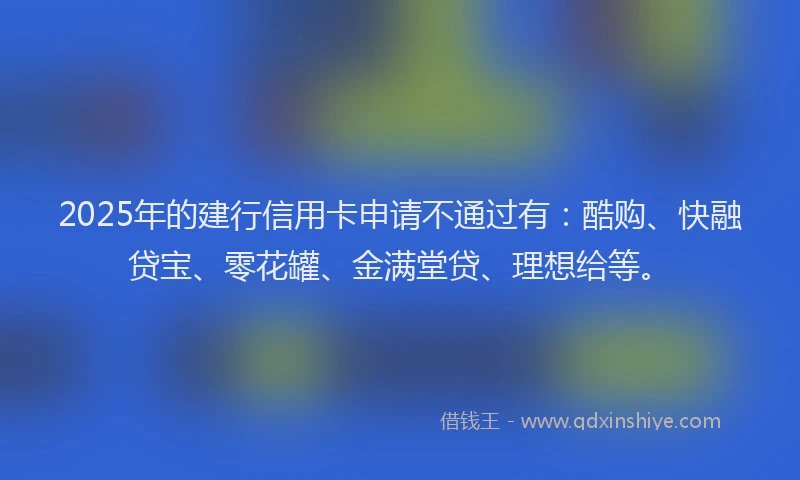 2025年的建行信用卡申请不通过有：酷购、快融贷宝、零花罐、金满堂贷、理想给等。