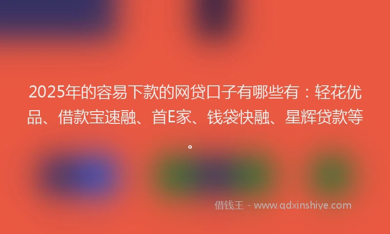 2025年的容易下款的网贷口子有哪些有：轻花优品、借款宝速融、首E家、钱袋快融、星辉贷款等。