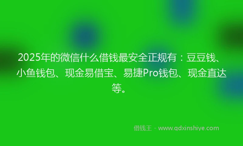 2025年的微信什么借钱最安全正规有：豆豆钱、小鱼钱包、现金易借宝、易捷Pro钱包、现金直达等。