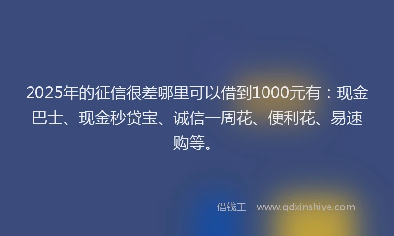 2025年的征信很差哪里可以借到1000元有：现金巴士、现金秒贷宝、诚信一周花、便利花、易速购等。