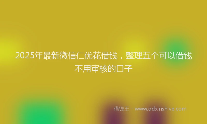 2025年最新微信仁优花借钱，整理五个可以借钱不用审核的口子
