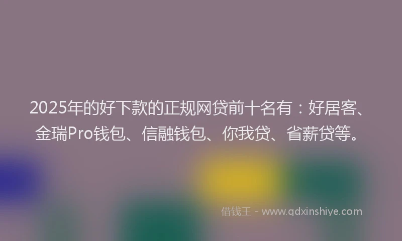 2025年的好下款的正规网贷前十名有：好居客、金瑞Pro钱包、信融钱包、你我贷、省薪贷等。