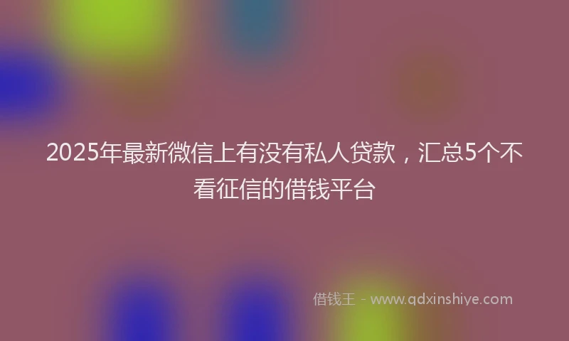 2025年最新微信上有没有私人贷款，汇总5个不看征信的借钱平台