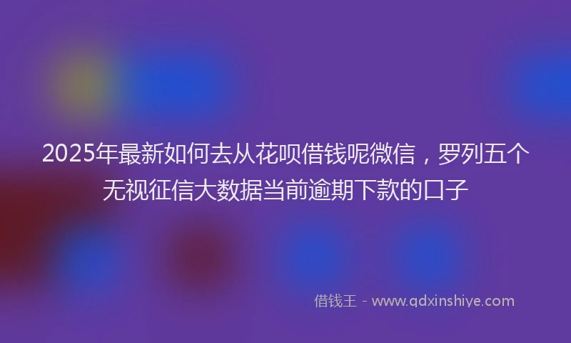 2025年最新如何去从花呗借钱呢微信，罗列五个无视征信大数据当前逾期下款的口子